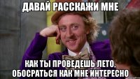 давай расскажи мне как ты проведешь лето, обосраться как мне интересно