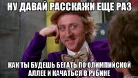 ну давай расскажи еще раз как ты будешь бегать по олимпийской аллее и качаться в рубине