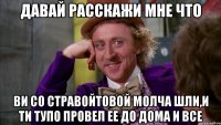 давай расскажи мне что ви со стравойтовой молча шли,и ти тупо провел ее до дома и все