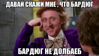 давай скажи мне , что бардюг бардюг не долбаеб