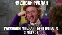 ну давай руслан расскажи мне,как ты не попал с 3 метров