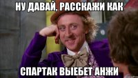 ну давай, расскажи как спартак выебет анжи