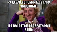 ну давай,вспомни ещё пару животных что бы потом обозвать ими ваню