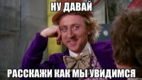 ну давай расскажи как мы увидимся