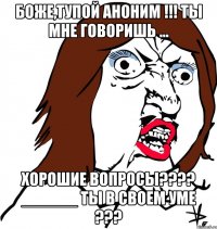 боже,тупой аноним !!! ты мне говоришь ... хорошие вопросы??? ______ ты в своем уме ???