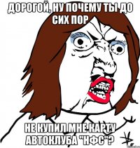 дорогой, ну почему ты до сих пор не купил мне карту автоклуба "нфс"?