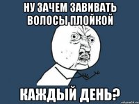 ну зачем завивать волосы плойкой каждый день?