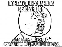 почему они сначала выёбуются а потом хуяк-и хотят счастливо совместно жить!??