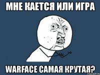 мне кается или игра warface самая крутая?