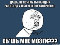 даша...ну почему ты каждый раз,когда у тебя веселое настроение- еб*шь мне мозги???