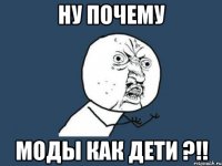 ну почему моды как дети ?!!