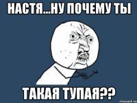 настя...ну почему ты такая тупая??