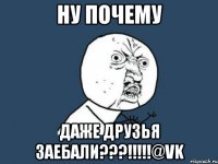 ну почему даже друзья заебали???!!!@vk