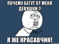 почему бегут от меня девушки ? я же красавчик!