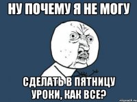 ну почему я не могу сделать в пятницу уроки, как все?