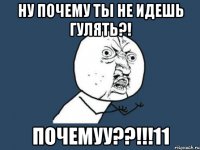 ну почему ты не идешь гулять?! почемуу??!!!11