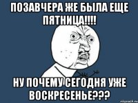 позавчера же была еще пятница!!! ну почему сегодня уже воскресенье???