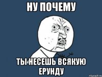 ну почему ты несешь всякую ерунду