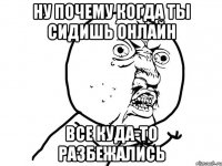 ну почему когда ты сидишь онлайн все куда-то разбежались