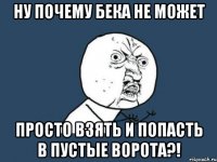 ну почему бека не может просто взять и попасть в пустые ворота?!