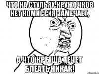 что на стульях кружочков нет комиссия замечает, а что крыша течет блеать никак!