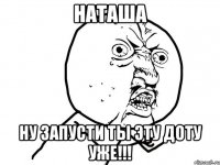 наташа ну запусти ты эту доту уже!!!