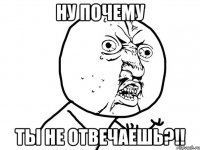 ну почему ты не отвечаешь?!!