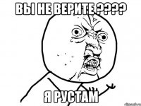 вы не верите ??? я рустам