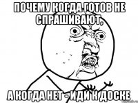 почему когда готов не спрашивают, а когда нет - иди к доске