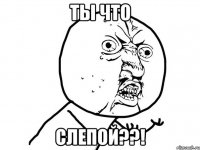 ты что слепой??!