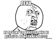 лена ну почему ты никогда мне не делаешь комплименты???