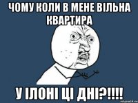 чому коли в мене вільна квартира у ілоні ці дні?!!!