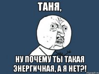 таня, ну почему ты такая энергичная, а я нет?!