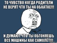 то чувство когда родители не верят что ты на обкатке!!! и думают что ты обгоняешь все машины как самолёт!!!