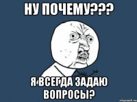 ну почему??? я всегда задаю вопросы?