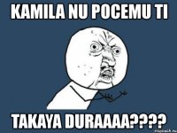 kamila nu pocemu ti takaya duraaaa???