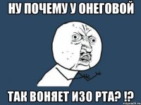 ну почему у онеговой так воняет изо рта? !?