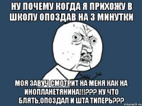 ну почему когда я прихожу в школу опоздав на 3 минутки моя завуч смотрит на меня как на инопланетянина!!!??? ну что блять,опоздал и шта типерь???