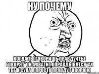 ну почему когда ты говоришь правду тебе говорят"ой а хватит оправдыватся"ах ты ж сука я просто правду говорюю