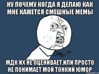 ну почему когда я делаю как мне кажется смешные мемы мдк их не оценивает,или просто не понимает мой тонкий юмор