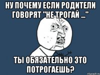 ну почему если родители говорят "не трогай ..." ты обязательно это потрогаешь?