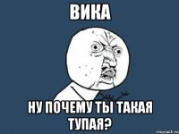 вика ну почему ты такая тупая?