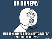 ну почему мне приходится просыпатся,когда я хочу в туалет!?!??