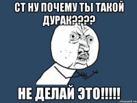 ст ну почему ты такой дурак??? не делай это!!!