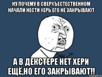 ну почему в сверхъестественном начали нести херь его не закрывают а в декстере нет хери ещё,но его закрывают!!