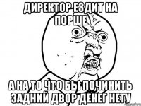 директор ездит на порше а на то что бы починить задний двор денег нету