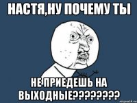 настя,ну почему ты не приедешь на выходные???