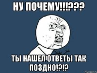 ну почему!!!??? ты нашел ответы так поздно!?!?