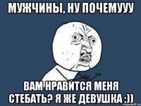 мужчины, ну почемууу вам нравится меня стебать? я же девушка :))