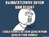 вымагатели!ну зачем вам вещи? слабо купить на свои деньги?нам деньги тоже нужны!